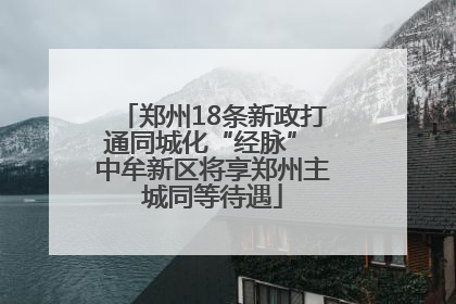 郑州18条新政打通同城化“经脉” 中牟新区将享郑州主城同等待遇